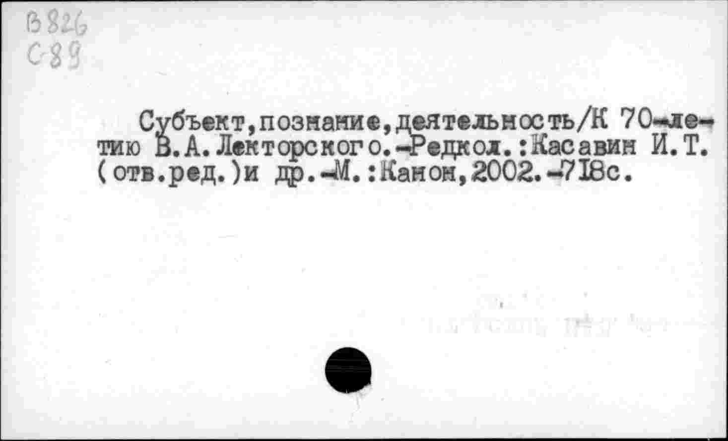 ﻿Субъект, познание, деятельность/К 70-летию В.А.Лекторского.-Редкол. :Касавин И.Т. (отв.ред. )и др.-М.:Канон,2002.-718с.